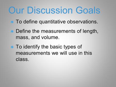 Our Discussion Goals To define quantitative observations. Define the measurements of length, mass, and volume. To identify the basic types of measurements.