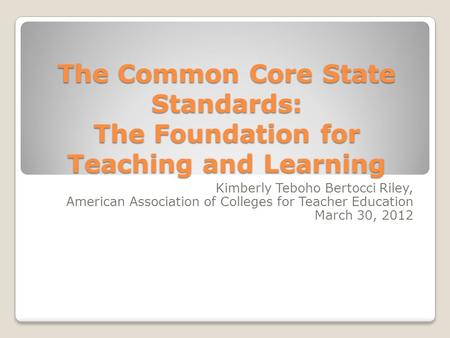 The Common Core State Standards: The Foundation for Teaching and Learning Kimberly Teboho Bertocci Riley, American Association of Colleges for Teacher.