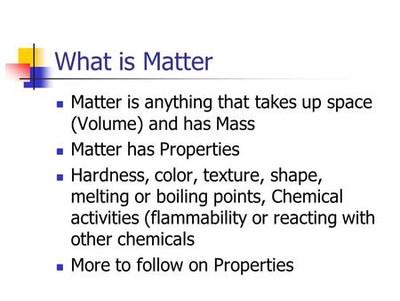 What is Matter Matter is anything that takes up space (Volume) and has Mass Matter has Properties Hardness, color, texture, shape, melting or boiling.