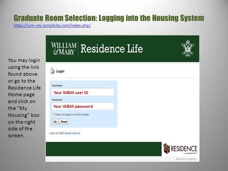 Graduate Room Selection: Logging into the Housing System https://wm-res.symplicity.com/index.php/ https://wm-res.symplicity.com/index.php/ Your W&M user.