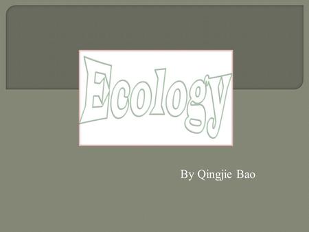 By Qingjie Bao.  The ecology is the study of the interactions of living things with each other and physical environment.