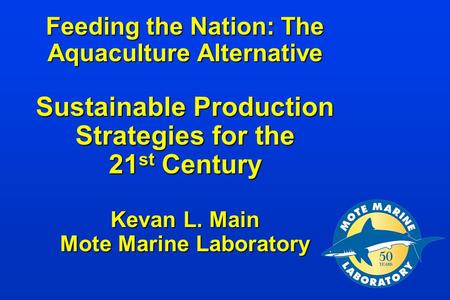 Feeding the Nation: The Aquaculture Alternative Sustainable Production Strategies for the 21 st Century Kevan L. Main Mote Marine Laboratory Feeding the.
