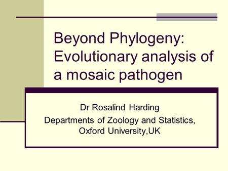 Beyond Phylogeny: Evolutionary analysis of a mosaic pathogen Dr Rosalind Harding Departments of Zoology and Statistics, Oxford University,UK.