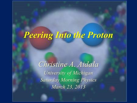 Peering Into the Proton Christine A. Aidala University of Michigan Saturday Morning Physics March 23, 2013.