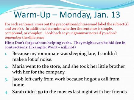 Warm-Up – Monday, Jan. 13 For each sentence, cross out the prepositional phrases and label the subject(s) and verb(s). In addition, determine whether the.