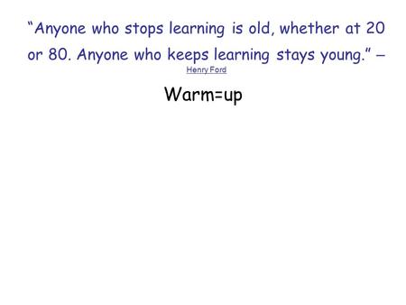 “Anyone who stops learning is old, whether at 20 or 80. Anyone who keeps learning stays young.” – Henry Ford Warm=up.