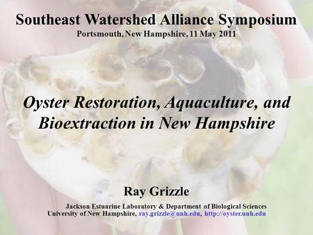 Southeast Watershed Alliance Symposium Portsmouth, New Hampshire, 11 May 2011 Oyster Restoration, Aquaculture, and Bioextraction in New Hampshire Ray Grizzle.