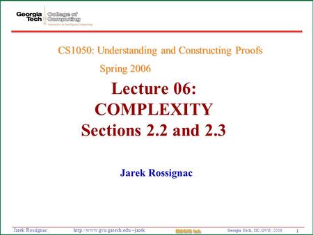 1 Georgia Tech, IIC, GVU, 2006 MAGIC Lab  Rossignac Lecture 06: COMPLEXITY Sections 2.2 and 2.3 Jarek Rossignac CS1050:
