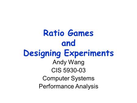 Ratio Games and Designing Experiments Andy Wang CIS 5930-03 Computer Systems Performance Analysis.
