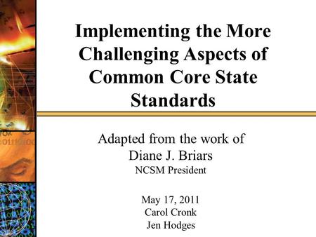 Implementing the More Challenging Aspects of Common Core State Standards Adapted from the work of Diane J. Briars NCSM President May 17, 2011 Carol Cronk.