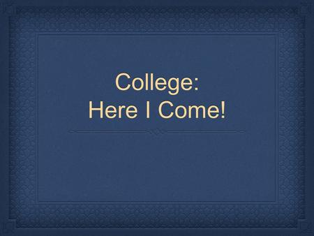 College: Here I Come!. Terminology Spend some time learning important terminology that you need to know for high school and college. Plan to attend the.