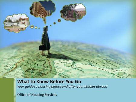 What to Know Before You Go Your guide to housing before and after your studies abroad Office of Housing Services.