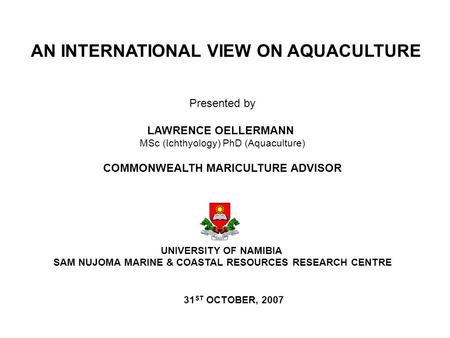 Presented by LAWRENCE OELLERMANN MSc (Ichthyology) PhD (Aquaculture) COMMONWEALTH MARICULTURE ADVISOR UNIVERSITY OF NAMIBIA SAM NUJOMA MARINE & COASTAL.