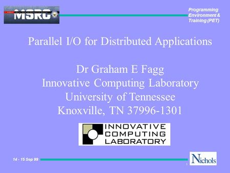 Programming Environment & Training (PET) 14 - 15 Sep 99 1 Parallel I/O for Distributed Applications Dr Graham E Fagg Innovative Computing Laboratory University.