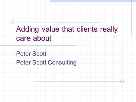 Adding value that clients really care about Peter Scott Peter Scott Consulting.