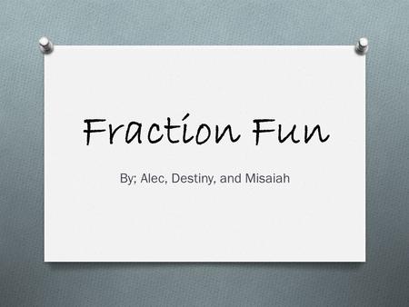 Fraction Fun By; Alec, Destiny, and Misaiah. What are fractions? OSOSome people say that factions are m ean and s cary. But actually, their quite e asy.