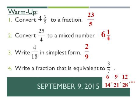 SEPTEMBER 9, 2015 Warm-Up: 1. Convert to a fraction. 2. Convert to a mixed number. 3. Write in simplest form. 4. Write a fraction that is equivalent to.