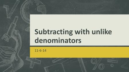 Subtracting with unlike denominators 11-6-14. GOAL  I can subtract fractions with unlike denominators by using the strategy of creating equivalent fractions.
