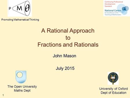 1 A Rational Approach to Fractions and Rationals John Mason July 2015 The Open University Maths Dept University of Oxford Dept of Education Promoting Mathematical.