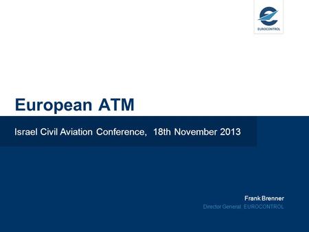 Frank Brenner Director General, EUROCONTROL European ATM Israel Civil Aviation Conference, 18th November 2013.