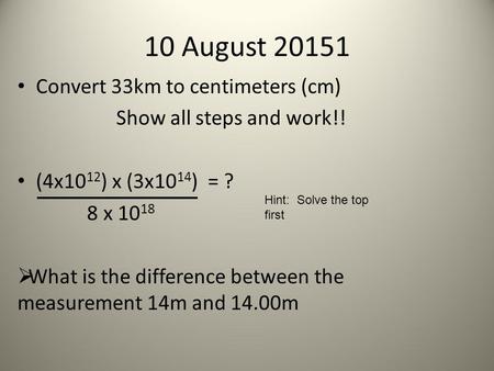 Convert 33km to centimeters (cm) Show all steps and work!! (4x10 12 ) x (3x10 14 ) = ? 8 x 10 18  What is the difference between the measurement 14m and.