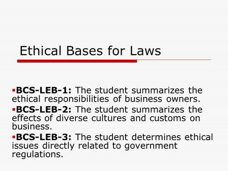Ethical Bases for Laws  BCS-LEB-1: The student summarizes the ethical responsibilities of business owners.  BCS-LEB-2: The student summarizes the effects.