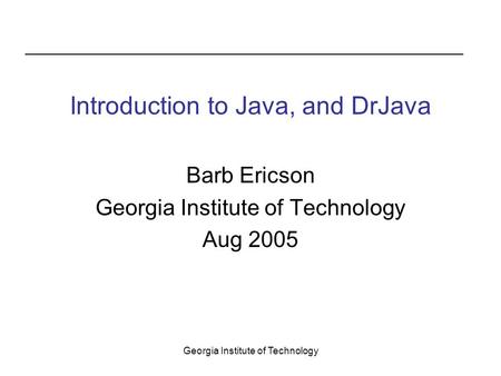 Georgia Institute of Technology Introduction to Java, and DrJava Barb Ericson Georgia Institute of Technology Aug 2005.