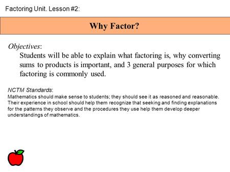 Why Factor? Factoring Unit. Lesson #2: Objectives: Students will be able to explain what factoring is, why converting sums to products is important, and.