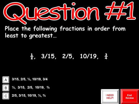 Question #1 Place the following fractions in order from least to greatest… ½, 3/15, 2/5, 10/19, ¾ A 3/15, 2/5, ½, 10/19, 3/4 B ½, 3/15, 2/5, 10/19,