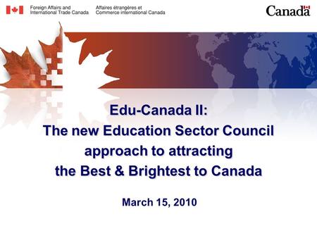 Edu-Canada II: The new Education Sector Council approach to attracting the Best & Brightest to Canada March 15, 2010.