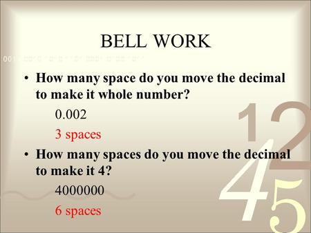 BELL WORK How many space do you move the decimal to make it whole number? 0.002 3 spaces How many spaces do you move the decimal to make it 4? 4000000.
