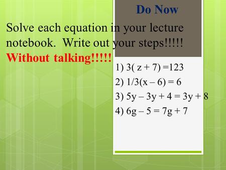 Do Now Solve each equation in your lecture notebook. Write out your steps!!!!! Without talking!!!!! 1) 3( z + 7) =123 2) 1/3(x – 6) = 6 3) 5y – 3y + 4.