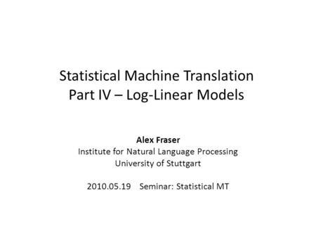 Statistical Machine Translation Part IV – Log-Linear Models Alex Fraser Institute for Natural Language Processing University of Stuttgart 2010.05.19 Seminar: