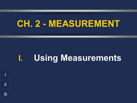 I II III I. Using Measurements CH. 2 - MEASUREMENT.