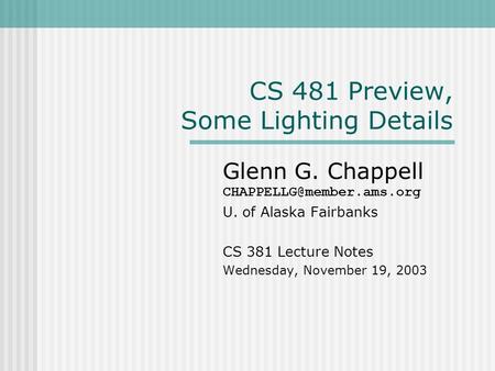 CS 481 Preview, Some Lighting Details Glenn G. Chappell U. of Alaska Fairbanks CS 381 Lecture Notes Wednesday, November 19, 2003.