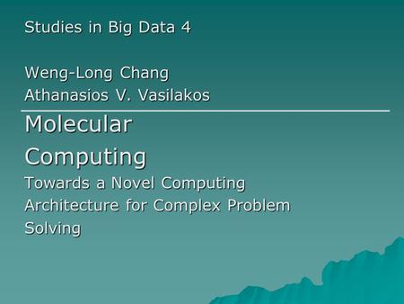 Studies in Big Data 4 Weng-Long Chang Athanasios V. Vasilakos MolecularComputing Towards a Novel Computing Architecture for Complex Problem Solving.
