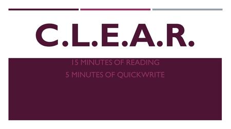 C.L.E.A.R. 15 MINUTES OF READING 5 MINUTES OF QUICKWRITE.