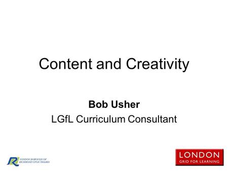 Content and Creativity Bob Usher LGfL Curriculum Consultant.