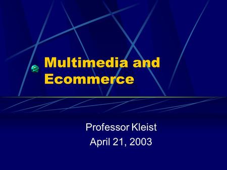 Multimedia and Ecommerce Professor Kleist April 21, 2003.
