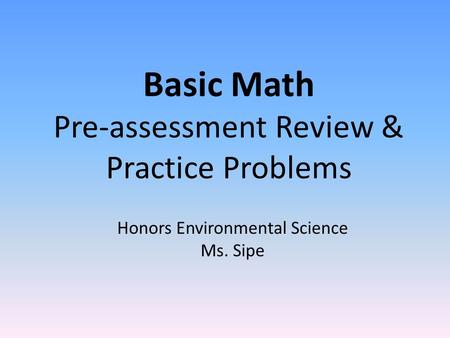 Basic Math Pre-assessment Review & Practice Problems Honors Environmental Science Ms. Sipe.