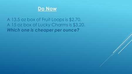 Do Now A 13.5 oz box of Fruit Loops is $2.70. A 15 oz box of Lucky Charms is $3.20. Which one is cheaper per ounce?