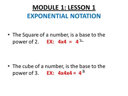 MODULE 1: LESSON 1 EXPONENTIAL NOTATION The Square of a number, is a base to the power of 2. EX: 4x4 = 4 The cube of a number, is the base to the power.