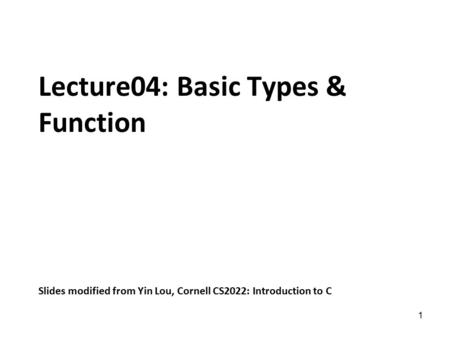 1 Lecture04: Basic Types & Function Slides modified from Yin Lou, Cornell CS2022: Introduction to C.