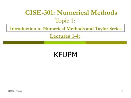 CISE-301: Numerical Methods Topic 1: Introduction to Numerical Methods and Taylor Series Lectures 1-4: KFUPM CISE301_Topic1.