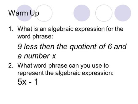 Warm Up 1.What is an algebraic expression for the word phrase: 9 less then the quotient of 6 and a number x 2.What word phrase can you use to represent.