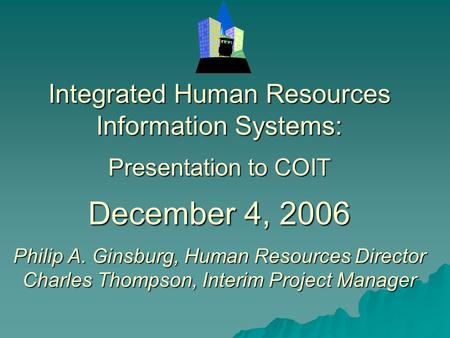 Integrated Human Resources Information Systems: Presentation to COIT December 4, 2006 Philip A. Ginsburg, Human Resources Director Charles Thompson, Interim.