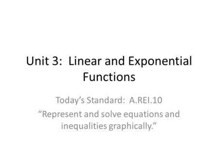 Unit 3: Linear and Exponential Functions Today’s Standard: A.REI.10 “Represent and solve equations and inequalities graphically.”