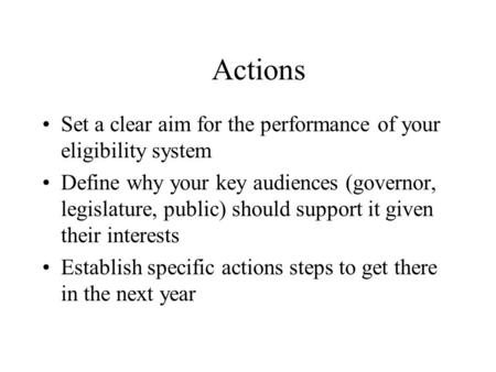 Actions Set a clear aim for the performance of your eligibility system Define why your key audiences (governor, legislature, public) should support it.