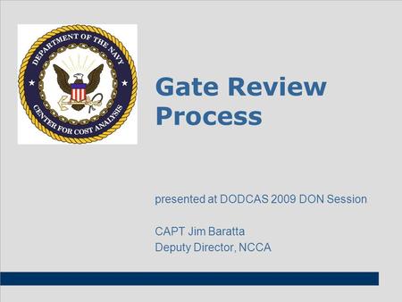 Gate Review Process presented at DODCAS 2009 DON Session CAPT Jim Baratta Deputy Director, NCCA.