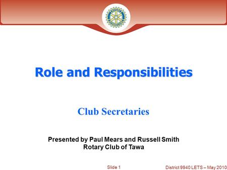 Slide 1 District 9940 LETS – May 2010 Role and Responsibilities Club Secretaries Presented by Paul Mears and Russell Smith Rotary Club of Tawa.